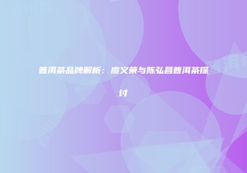 普洱茶品牌解析：廖义荣与陈弘昌普洱茶探讨