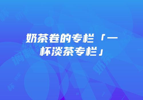 奶茶卷的专栏「一杯淡茶专栏」