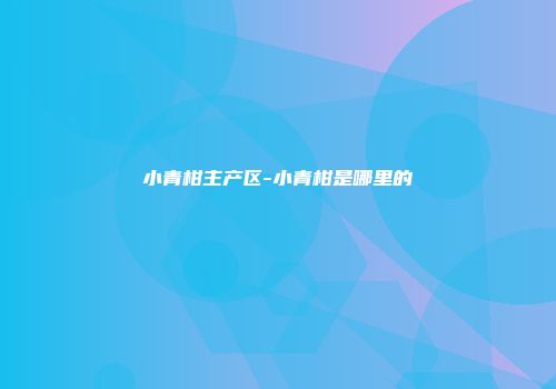 小青柑主产区-小青柑是哪里的