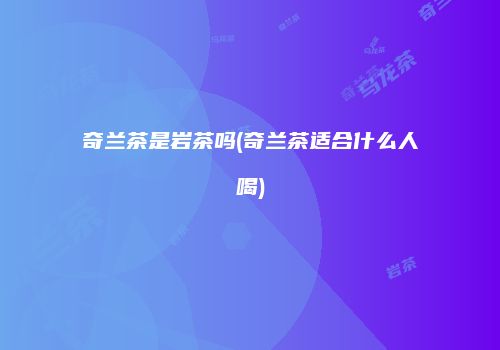 奇兰茶是岩茶吗(奇兰茶适合什么人喝)