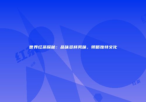 世界红茶探秘：品味多样风味，领略独特文化