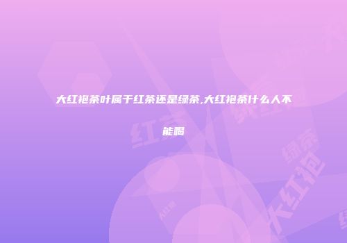 大红袍茶叶属于红茶还是绿茶,大红袍茶什么人不能喝