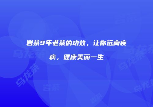 岩茶9年老茶的功效，让你远离疾病，健康美丽一生