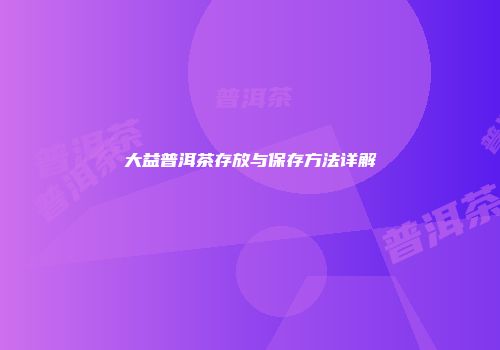 大益普洱茶存放与保存方法详解