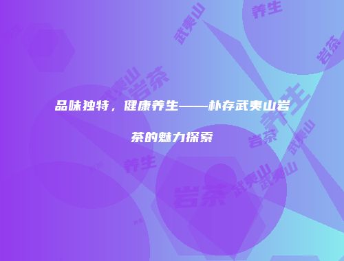 品味独特，健康养生——朴存武夷山岩茶的魅力探索