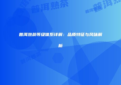 普洱熟茶等级体系详解：品质特征与风味解析