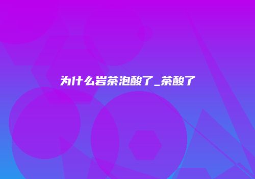 为什么岩茶泡酸了_茶酸了