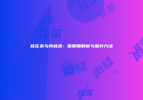 桂花茶与肉桂茶：保质期解析与保存方法