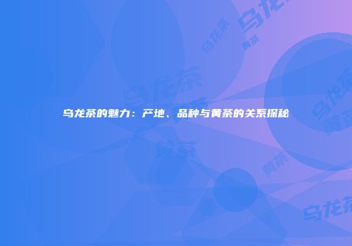乌龙茶的魅力：产地、品种与黄茶的关系探秘