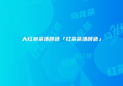 大红袍茶汤颜色「红茶茶汤颜色」