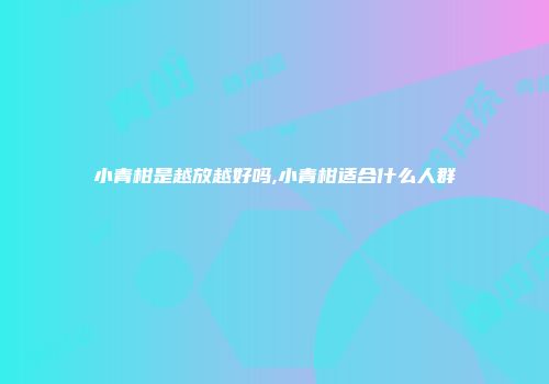小青柑是越放越好吗,小青柑适合什么人群