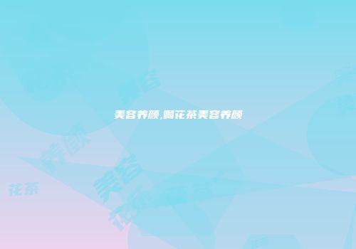 美容养颜,喝花茶美容养颜