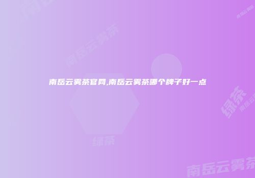 南岳云雾茶官网,南岳云雾茶哪个牌子好一点