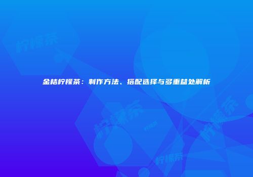 金桔柠檬茶：制作方法、搭配选择与多重益处解析