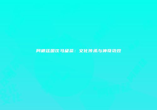 阿根廷国饮马黛茶：文化传承与神奇功效