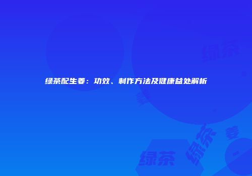 绿茶配生姜：功效、制作方法及健康益处解析