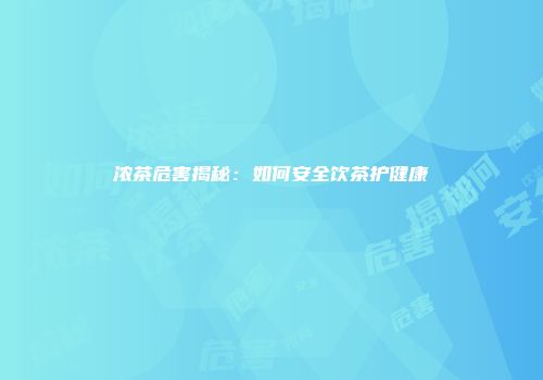 浓茶危害揭秘：如何安全饮茶护健康