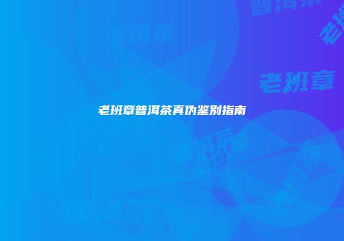 老班章普洱茶真伪鉴别指南