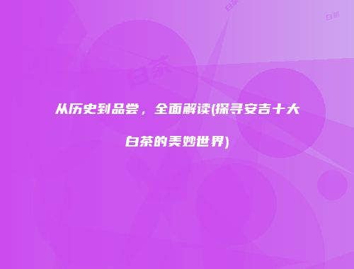 从历史到品尝，全面解读(探寻安吉十大白茶的美妙世界)