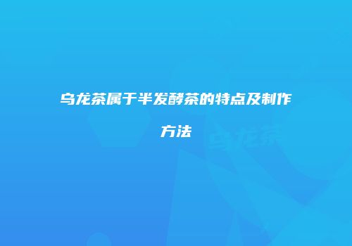 乌龙茶属于半发酵茶的特点及制作方法