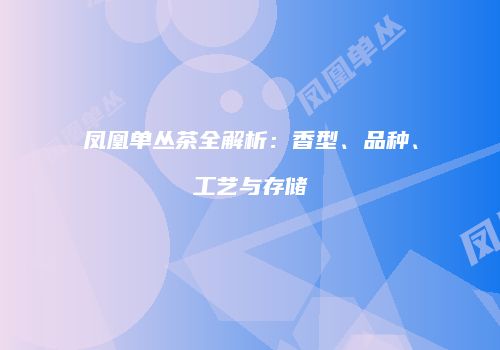 凤凰单丛茶全解析：香型、品种、工艺与存储