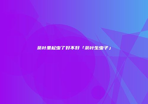 茶叶里起虫了好不好「茶叶生虫子」