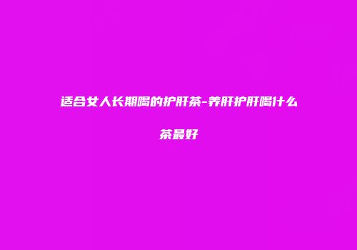 适合女人长期喝的护肝茶-养肝护肝喝什么茶最好