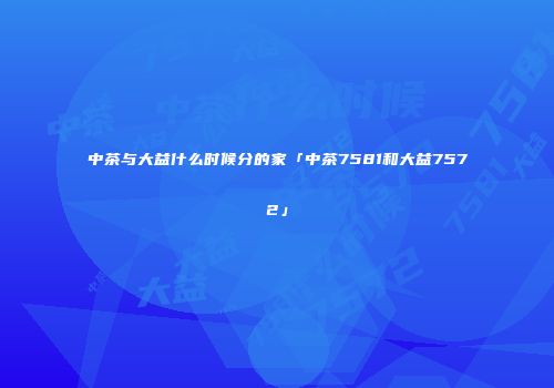 中茶与大益什么时候分的家「中茶7581和大益7572」