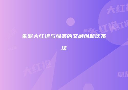 朱泥大红袍与绿茶的交融创新饮茶法