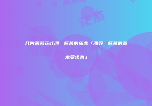 几片茉莉花叶沏一杯茶的慈悲「沏好一杯茶的基本要求有」
