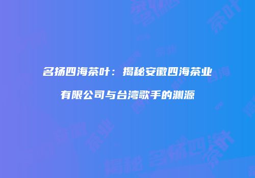名扬四海茶叶：揭秘安徽四海茶业有限公司与台湾歌手的渊源