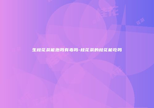 生桂花茶能泡吗有毒吗-桂花茶的桂花能吃吗