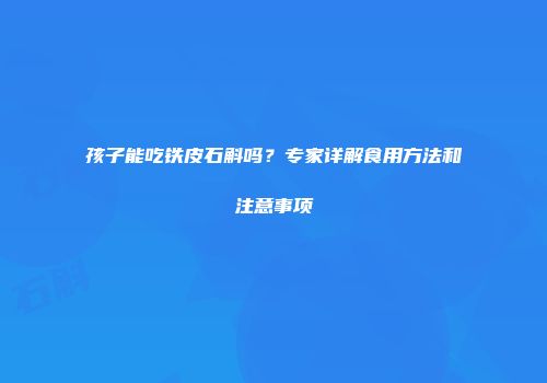 孩子能吃铁皮石斛吗？专家详解食用方法和注意事项