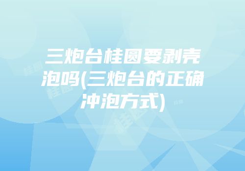三炮台桂圆要剥壳泡吗(三炮台的正确冲泡方式)