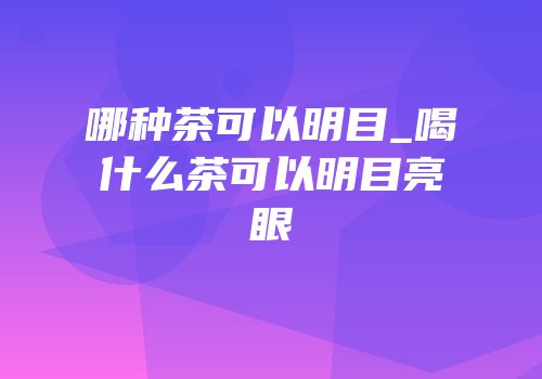 哪种茶可以明目_喝什么茶可以明目亮眼