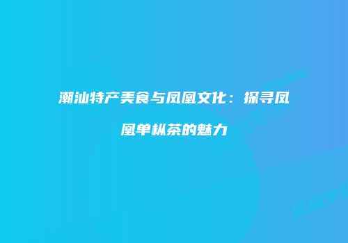 潮汕特产美食与凤凰文化：探寻凤凰单枞茶的魅力