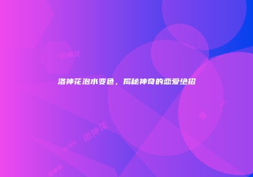 洛神花泡水变色，揭秘神奇的恋爱绝招