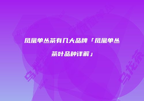 凤凰单丛茶有几大品牌「凤凰单丛茶叶品种详解」