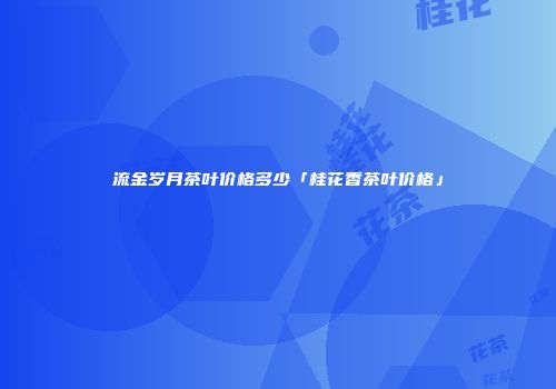 流金岁月茶叶价格多少「桂花香茶叶价格」