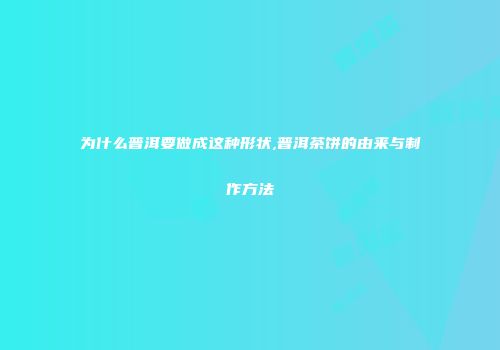为什么普洱要做成这种形状,普洱茶饼的由来与制作方法