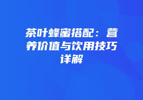 茶叶蜂蜜搭配：营养价值与饮用技巧详解