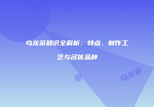 乌龙茶知识全解析：特点、制作工艺与名优品种
