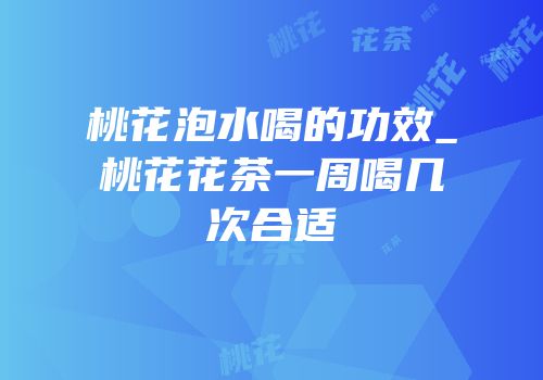桃花泡水喝的功效_桃花花茶一周喝几次合适