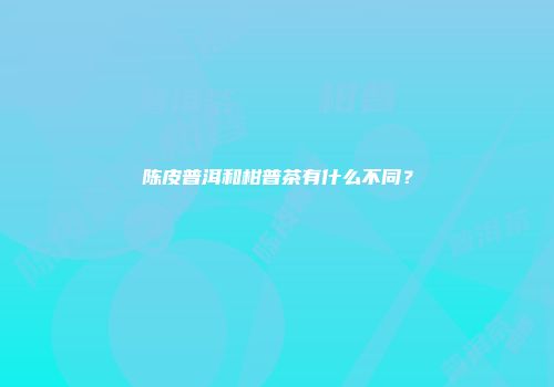 陈皮普洱和柑普茶有什么不同？