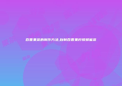 百香果茶的制作方法,自制百香果柠檬蜂蜜茶