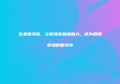 生姜普洱茶，让你焕发健康魅力，成为婚姻市场的香饽饽