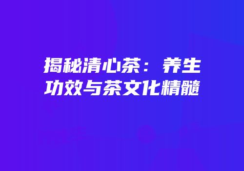 揭秘清心茶：养生功效与茶文化精髓