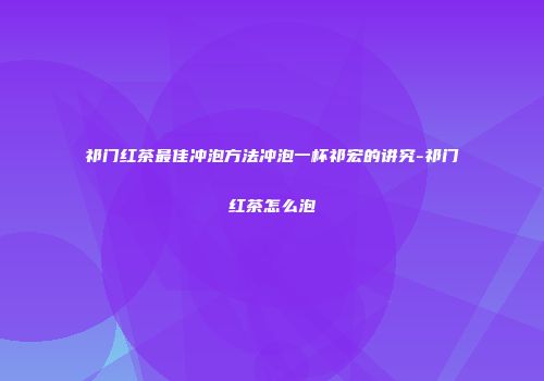 祁门红茶最佳冲泡方法冲泡一杯祁宏的讲究-祁门红茶怎么泡
