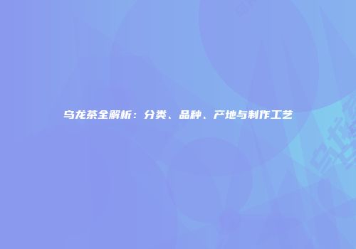 乌龙茶全解析：分类、品种、产地与制作工艺