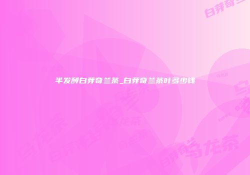半发酵白芽奇兰茶_白芽奇兰茶叶多少钱